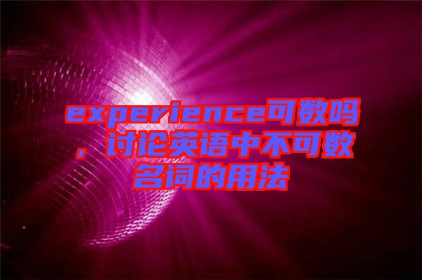 experience可數嗎，討論英語中不可數名詞的用法