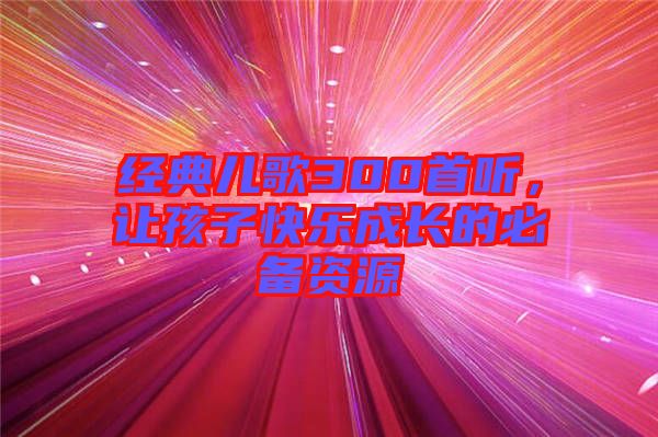 經典兒歌300首聽,讓孩子快樂成長的必備資源
