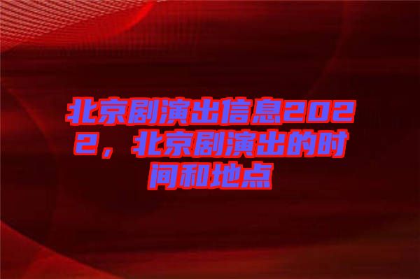 北京劇演出信息2022,北京劇演出的時(shí)間和地點(diǎn)