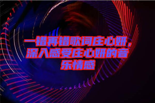 一錯再錯歌詞莊心妍,深入感受莊心妍的音樂情感