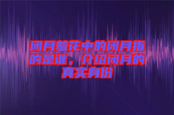 閉月羞花中的閉月指的是誰,介紹閉月的真實身份