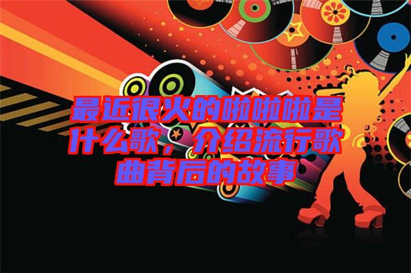 最近很火的啦啦啦是什么歌，介紹流行歌曲背后的故事