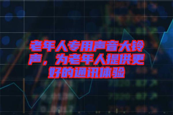 老年人專用聲音大鈴聲，為老年人提供更好的通訊體驗