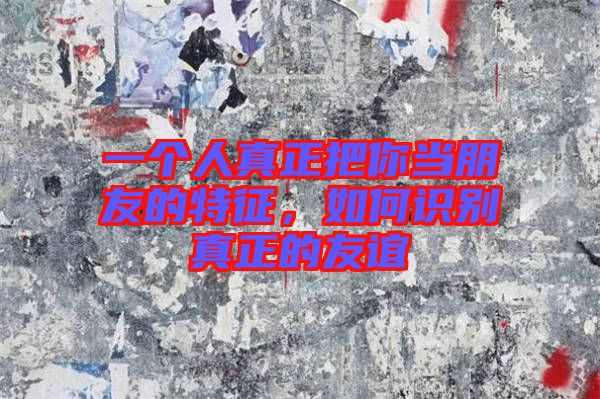 一個人真正把你當朋友的特征，如何識別真正的友誼