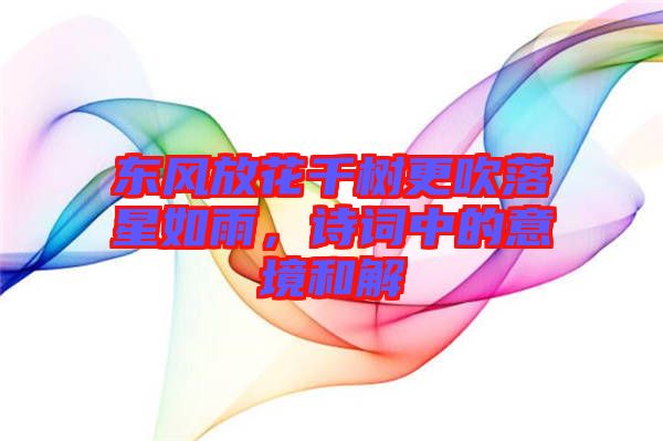 東風放花千樹更吹落星如雨,詩詞中的意境和解