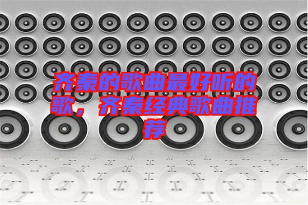 齊秦的歌曲最好聽的歌,齊秦經(jīng)典歌曲推薦