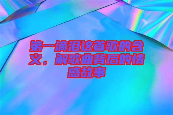 第一滴淚這首歌的含義，解歌曲背后的情感故事