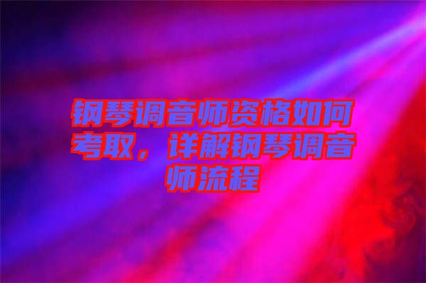 鋼琴調音師資格如何考取,詳解鋼琴調音師流程