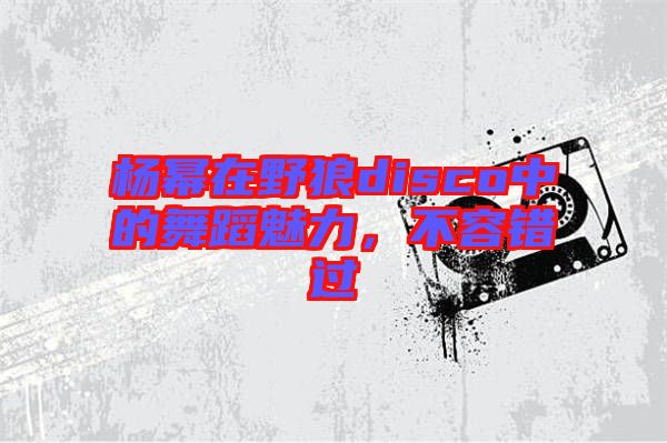 楊冪在野狼disco中的舞蹈魅力，不容錯過