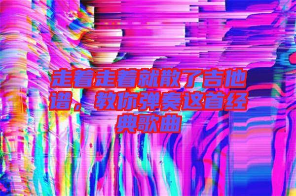 走著走著就散了吉他譜,教你彈奏這首經典歌曲