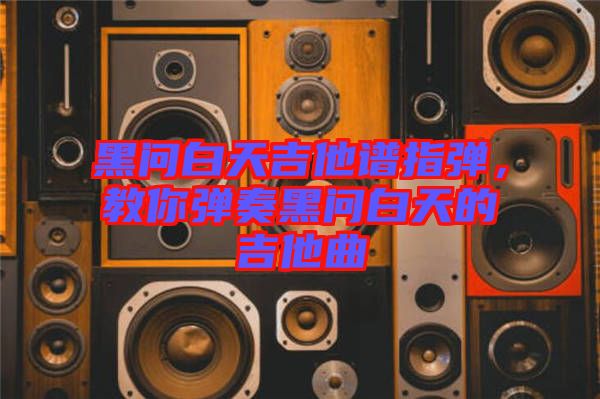 黑問白天吉他譜指彈,教你彈奏黑問白天的吉他曲