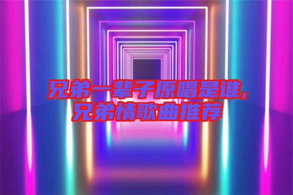 兄弟一輩子原唱是誰(shuí),兄弟情歌曲推薦