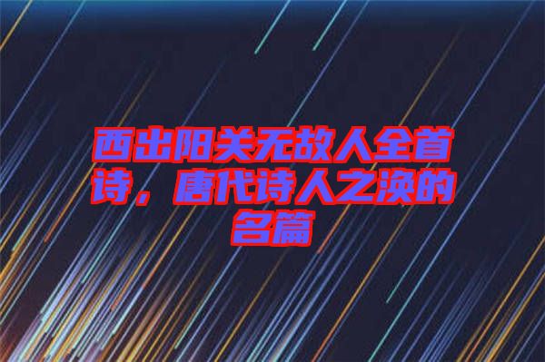 西出陽關無故人全首詩,唐代詩人之渙的名篇