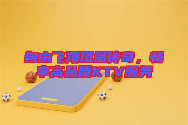 自由飛翔鳳凰傳奇,暢享高品質KTV服務