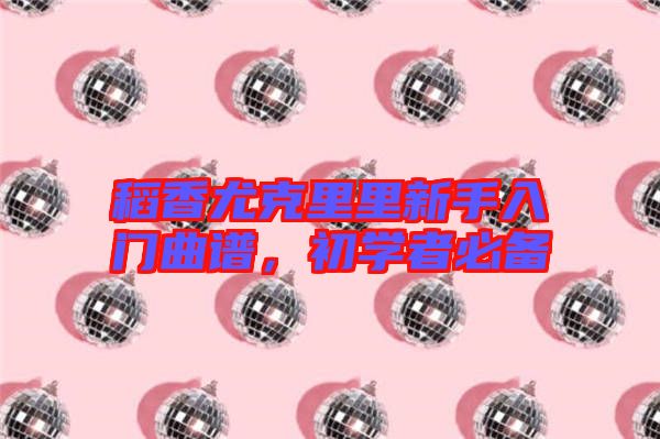 稻香尤克里里新手入門曲譜,初學者必備