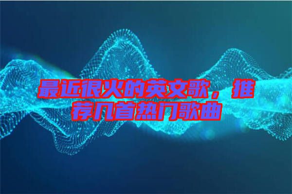 最近很火的英文歌,推薦幾首熱門歌曲