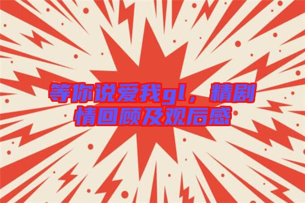 等你說愛我gl,精劇情回顧及觀后感