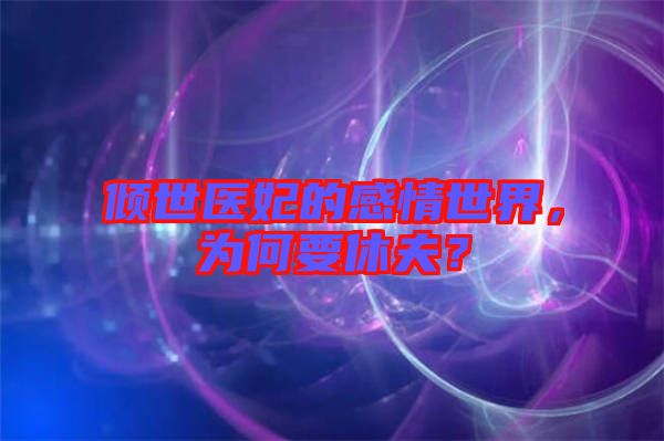 傾世醫妃的感情世界，為何要休夫？