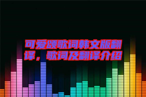 可愛(ài)頌歌詞韓文版翻譯，歌詞及翻譯介紹