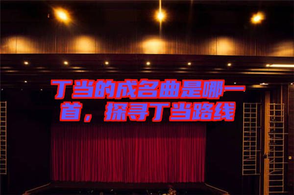 丁當的成名曲是哪一首，探尋丁當路線