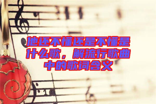 他還不懂還是不懂是什么歌,解流行歌曲中的歌詞含義