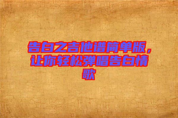 告白之吉他譜簡(jiǎn)單版,讓你輕松彈唱告白情歌