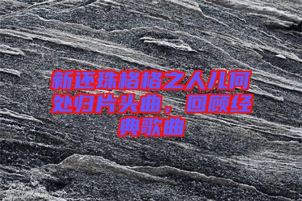 新還珠格格之人兒何處歸片頭曲，回顧經典歌曲