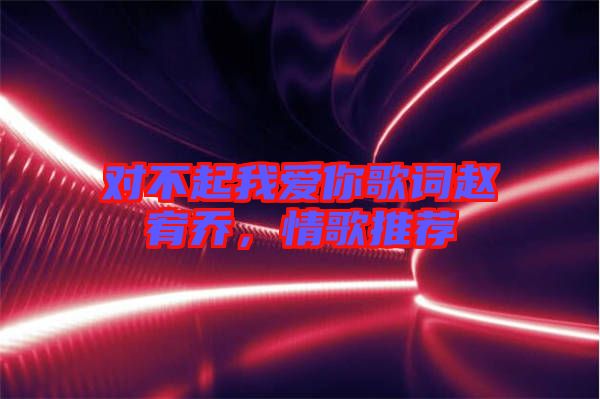 對不起我愛你歌詞趙宥喬，情歌推薦