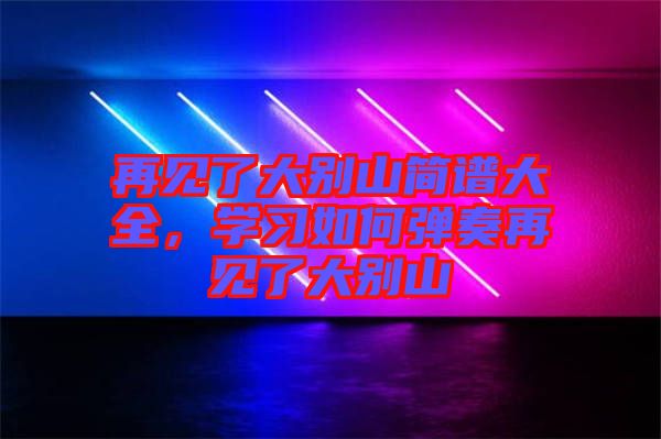 再見了大別山簡譜大全,學(xué)習(xí)如何彈奏再見了大別山