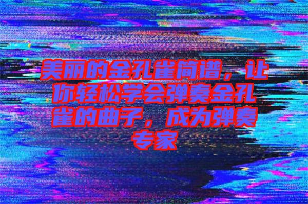 美麗的金孔雀簡譜,讓你輕松學會彈奏金孔雀的曲子,成為彈奏專家