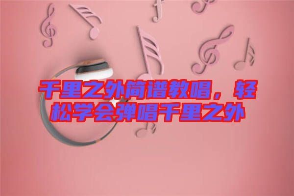 千里之外簡(jiǎn)譜教唱,輕松學(xué)會(huì)彈唱千里之外