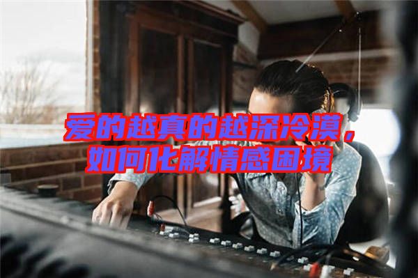 愛的越真的越深冷漠,如何化解情感困境