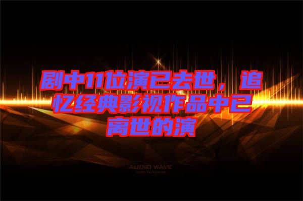 劇中11位演已去世,追憶經典影視作品中已離世的演