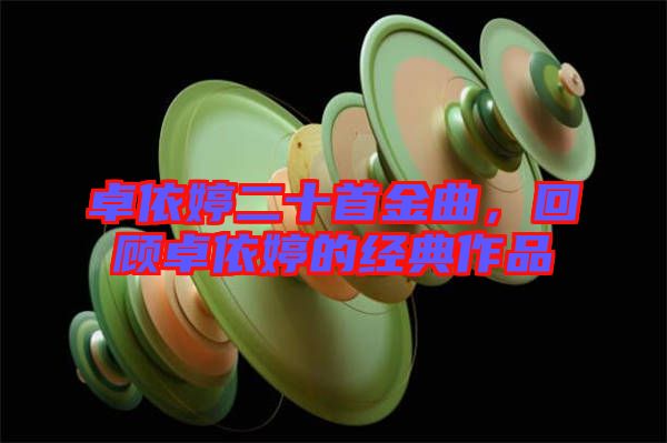 卓依婷二十首金曲,回顧卓依婷的經(jīng)典作品