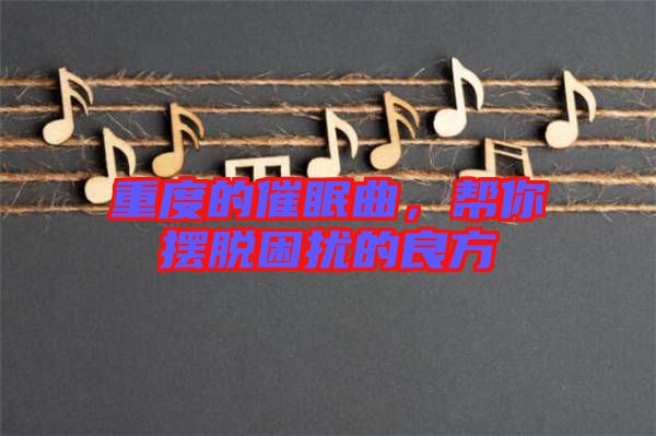 重度的催眠曲，幫你擺脫困擾的良方