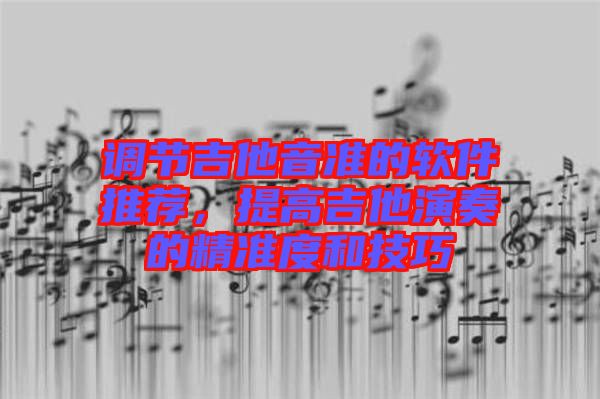 調(diào)節(jié)吉他音準(zhǔn)的軟件推薦,提高吉他演奏的精準(zhǔn)度和技巧