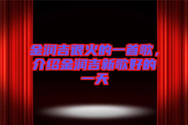 金潤吉很火的一首歌,介紹金潤吉新歌好的一天