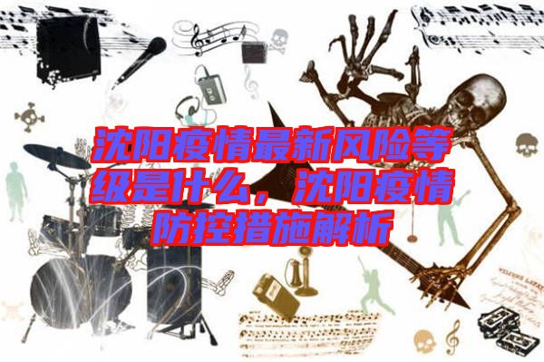 沈陽疫情最新風(fēng)險等級是什么,沈陽疫情防控措施解析