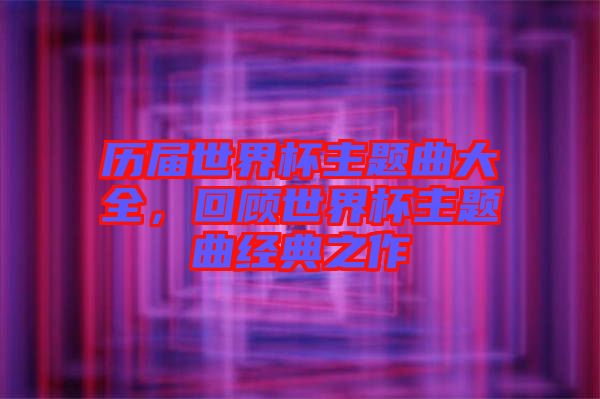 歷屆世界杯主題曲大全，回顧世界杯主題曲經典之作