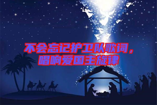 不會忘記護(hù)衛(wèi)隊歌詞,唱響愛國主旋律