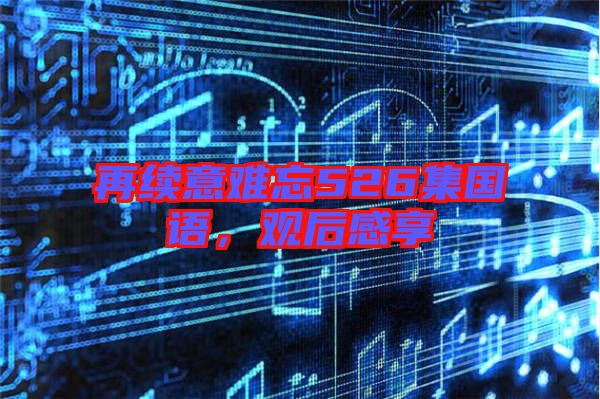 再續意難忘526集國語,觀后感享