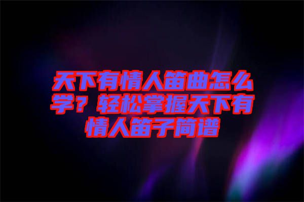 天下有情人笛曲怎么學?輕松掌握天下有情人笛子簡譜