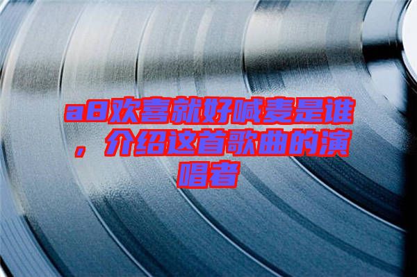 a8歡喜就好喊麥是誰,介紹這首歌曲的演唱者