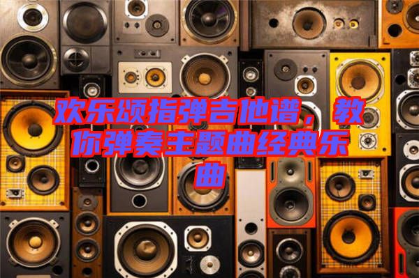歡樂頌指彈吉他譜,教你彈奏主題曲經(jīng)典樂曲