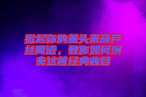 掀起你的蓋頭來葫蘆絲簡譜,教你如何演奏這首經(jīng)典曲目