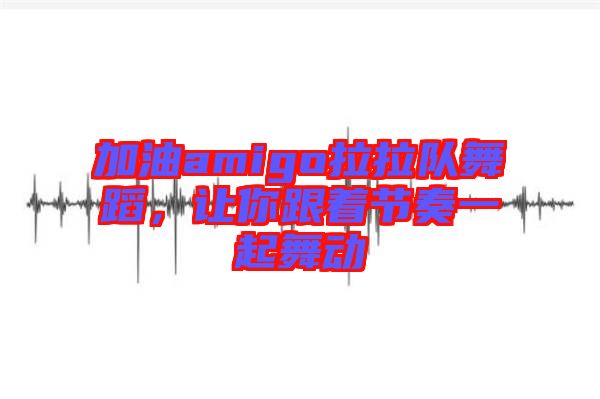 加油amigo拉拉隊舞蹈,讓你跟著節奏一起舞動