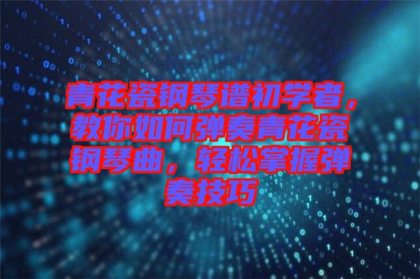 青花瓷鋼琴譜初學者，教你如何彈奏青花瓷鋼琴曲，輕松掌握彈奏技巧