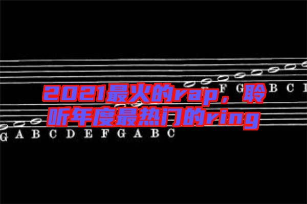 2021最火的rap，聆聽年度最熱門的ring