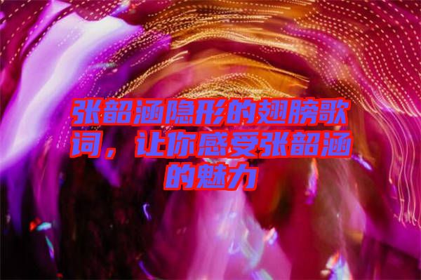 張韶涵隱形的翅膀歌詞,讓你感受張韶涵的魅力