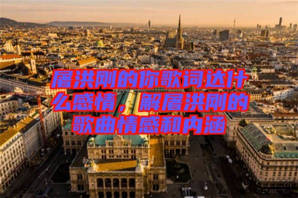 屠洪剛的你歌詞達什么感情,解屠洪剛的歌曲情感和內涵